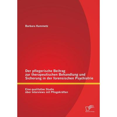 Der pflegerische Beitrag zur therapeutischen Behandlung und Sicherung in der forensischen Psychiatrie: Eine qualitative Studie über Interviews mit