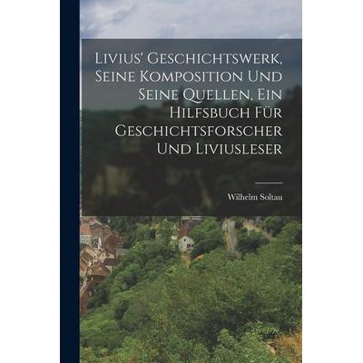 Livius' Geschichtswerk, seine Komposition und seine Quellen, ein Hilfsbuch für Geschichtsforscher und Liviusleser, Taschenbuch von Wilhelm Soltau,