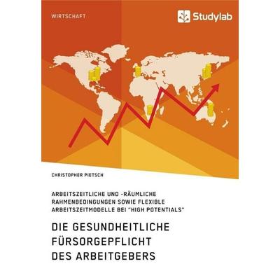 Die gesundheitliche Fürsorgepflicht des Arbeitgebers. Arbeitszeitliche und -räumliche Rahmenbedingungen sowie flexible Arbeitszeitmodelle bei 'High