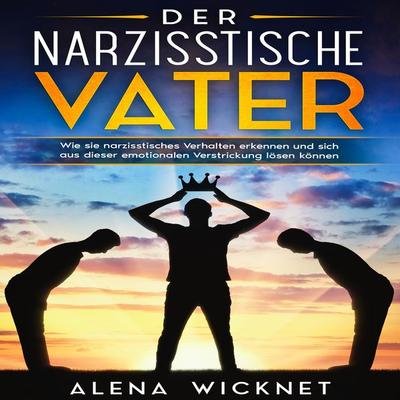 Der narzisstische Vater: Wie sie narzisstisches Verhalten erkennen und sich aus dieser emotionalen Verstricken lösen können - Alena Wicknet, Audio,