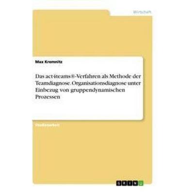 Das act4teams®-Verfahren als Methode der Teamdiagnose. Organisationsdiagnose unter Einbezug von gruppendynamischen Prozessen, Taschenbuch von Max