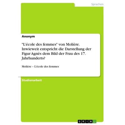 'L'école des femmes' von Molière. Inwieweit entspricht die Darstellung der Figur Agnès dem Bild der Frau des 17. Jahrhunderts?, Taschenbuch von