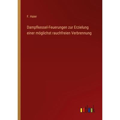 Dampfkessel-Feuerungen zur Erzielung einer möglichst rauchfreien Verbrennung, Taschenbuch von F. Haier, Outlook, 978-3-368-25384-4