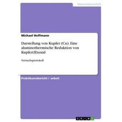 Darstellung von Kupfer (Cu). Eine aluminothermische Reduktion von Kupfer(II)oxid, Taschenbuch von Michael Hoffmann, GRIN, 978-3-668-55218-0