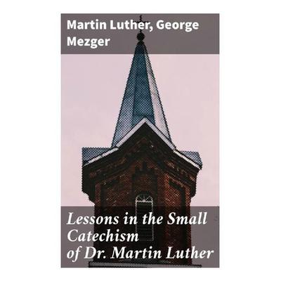 Lessons in the Small Catechism of Dr. Martin Luther, Taschenbuch von Martin Luther,George Mezger, Good Press, 978-80-272-9737-5