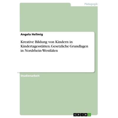 Kreative Bildung von Kindern in Kindertagesstätten. Gesetzliche Grundlagen in Nordrhein-Westfalen, Taschenbuch von Angela Hellmig, GRIN,