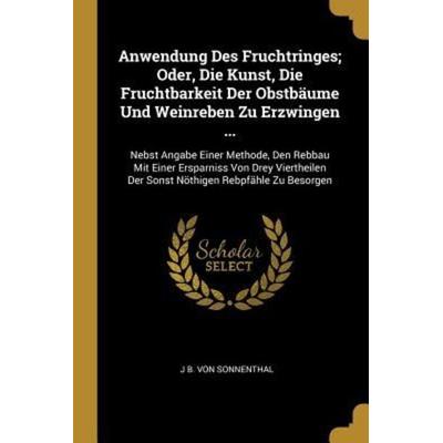 Anwendung Des Fruchtringes; Oder, Die Kunst, Die Fruchtbarkeit Der Obstbäume Und Weinreben Zu Erzwingen ...: Nebst Angabe Einer Methode, Den Rebbau