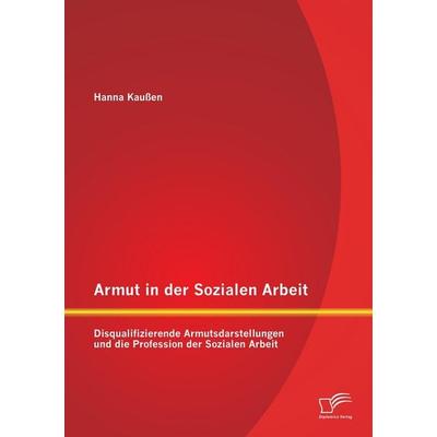 Armut in der Sozialen Arbeit: Disqualifizierende Armutsdarstellungen und die Profession der Sozialen Arbeit, Taschenbuch von Hanna Kaussen, Diplomica