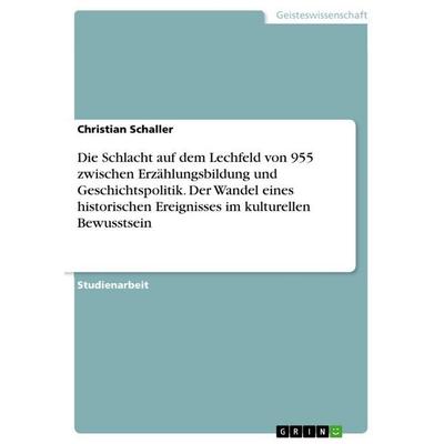 Die Schlacht auf dem Lechfeld von 955 zwischen Erzählungsbildung und Geschichtspolitik. Der Wandel eines historischen Ereignisses im kulturellen