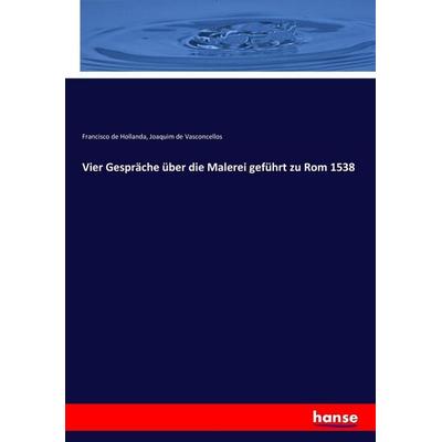 Vier Gespräche über die Malerei geführt zu Rom 1538, Taschenbuch von Francisco de Hollanda,Joaquim De Vasconcellos, Hansebooks, 978-3-7446-3038-2
