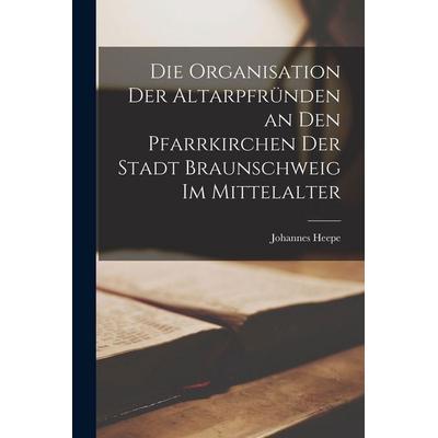Die Organisation der Altarpfründen an den Pfarrkirchen der Stadt Braunschweig im Mittelalter, Taschenbuch von Johannes Heepe, Legare Street Press,