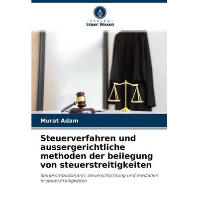 Steuerverfahren und aussergerichtliche methoden der beilegung von steuerstreitigkeiten, Taschenbuch von Murat Adam, Verlag Unser Wissen,