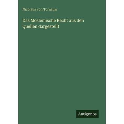 Das Moslemische Recht aus den Quellen dargestellt, Gebundene Ausgabe von Nicolaus Von Tornauw, Antigonos Verlag, 978-3-563-68520-4
