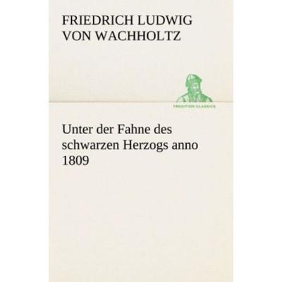 Unter der Fahne des schwarzen Herzogs anno 1809, Taschenbuch von Friedrich Ludwig Wachholtz, Tredition, 978-3-8424-1483-9