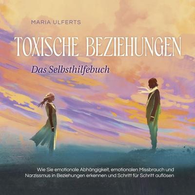 Toxische Beziehungen - Das Selbsthilfebuch: Wie Sie emotionale Abhängigkeit, emotionalen Missbrauch und Narzissmus in Beziehungen erkennen und Schritt