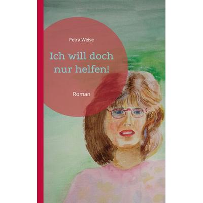 Ich will doch nur helfen!, Taschenbuch von Petra Weise, BoD – Books on Demand, 978-3-7460-4348-7