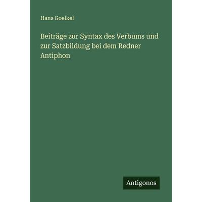Beiträge zur Syntax des Verbums und zur Satzbildung bei dem Redner Antiphon, Taschenbuch von Hans Goelkel, Antigonos Verlag, 978-3-388-87901-7