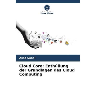 Cloud Core: Enthüllung der Grundlagen des Cloud Computing, Taschenbuch von Asha Sohal, Verlag Unser Wissen, 978-620-7-89226-6