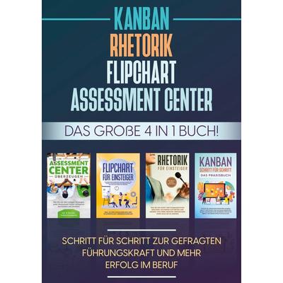Assessment Center | Flipchart | Rhetorik | KANBAN: Das große 4 in 1 Buch! Schritt für Schritt zur gefragten Führungskraft und mehr Erfolg im Beruf,
