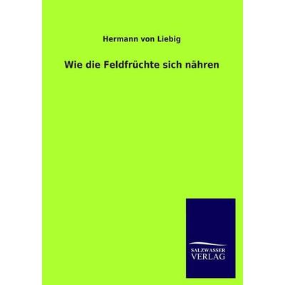 Wie die Feldfrüchte sich nähren, Taschenbuch von Hermann Liebig, Salzwasser, 978-3-8460-0367-1