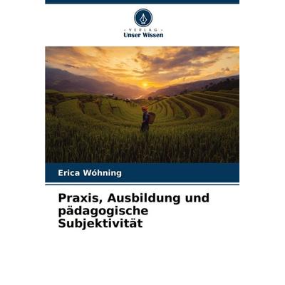 Praxis, Ausbildung und pädagogische Subjektivität, Taschenbuch von Erica Wóhning, Verlag Unser Wissen, 978-620-7-07585-0
