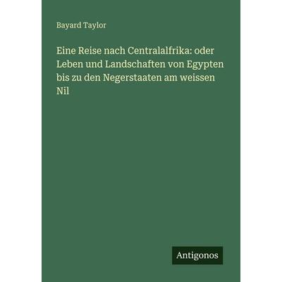 Eine Reise nach Centralalfrika: oder Leben und Landschaften von Egypten bis zu den Negerstaaten am weissen Nil, Taschenbuch von Bayard Taylor,