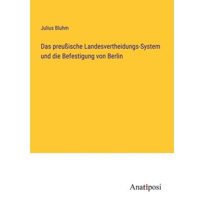Das preußische Landesvertheidungs-System und die Befestigung von Berlin, Taschenbuch von Julius Bluhm, Anatiposi Verlag, 978-3-382-20058-9