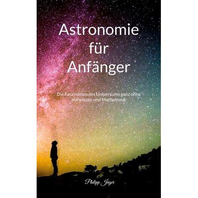 Astronomie für Anfänger, Taschenbuch von Philipp Jäger, BoD – Books on Demand, 978-3-7562-7627-1