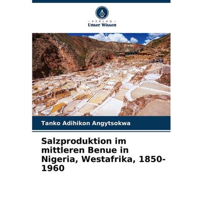 Salzproduktion im mittleren Benue in Nigeria, Westafrika, 1850-1960, Taschenbuch von Tanko Adihikon Angytsokwa, Verlag Unser Wissen, 978-620-6-81706-2