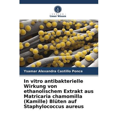 In vitro antibakterielle Wirkung von ethanolischem Extrakt aus Matricaria chamomilla (Kamille) Blüten auf Staphylococcus aureus, Taschenbuch von