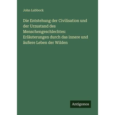 Die Entstehung der Civilisation und der Urzustand des Menschengeschlechtes: Erläuterungen durch das innere und äußere Leben der Wilden, Taschenbuch