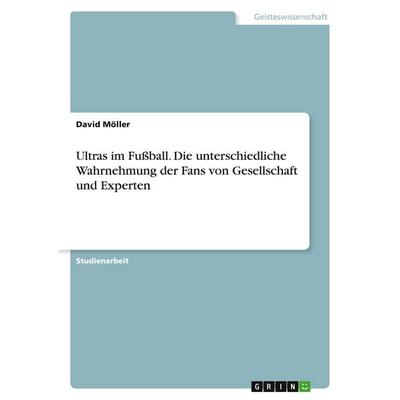 Ultras im Fußball. Die unterschiedliche Wahrnehmung der Fans von Gesellschaft und Experten, Taschenbuch von David Möller, GRIN, 978-3-668-21498-9