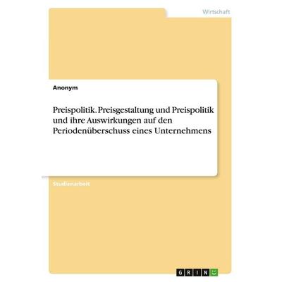 Preispolitik. Preisgestaltung und Preispolitik und ihre Auswirkungen auf den Periodenüberschuss eines Unternehmens, Taschenbuch von Anonymous, GRIN,