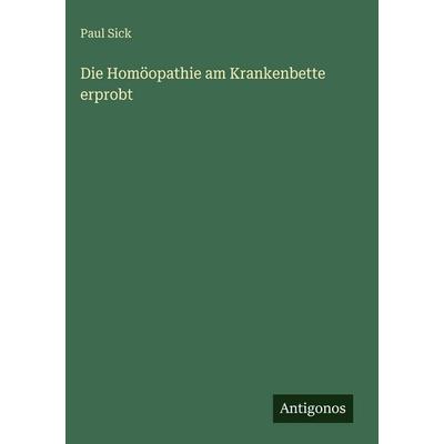 Die Homöopathie am Krankenbette erprobt, Gebundene Ausgabe von Paul Sick, Antigonos Verlag, 978-3-386-70568-4