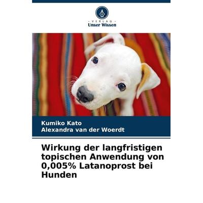 Wirkung der langfristigen topischen Anwendung von 0,005% Latanoprost bei Hunden, Taschenbuch von Kumiko Kato,Alexandra van der Woerdt, Verlag Unser