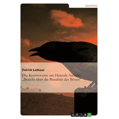 Die Kontroverse um Hannah Arendts 'Bericht über die Banalität des Bösen'; Taschenbuch von Patrick Lethaus, GRIN, 978-3-640-83404-4