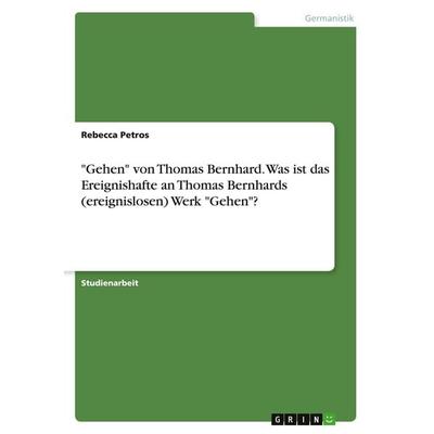'Gehen' von Thomas Bernhard. Was ist das Ereignishafte an Thomas Bernhards (ereignislosen) Werk 'Gehen'?; Taschenbuch von Rebecca Petros, GRIN,