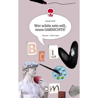 Wer schön sein will, muss GARNICHTS!. Life is a Story - story.one, Gebundene Ausgabe von Sarah Wolf, Storylution, 978-3-7115-4815-3