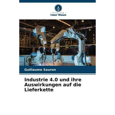 Industrie 4.0 und ihre Auswirkungen auf die Lieferkette, Taschenbuch von Guillaume Sauron, Verlag Unser Wissen, 978-620-9-02231-9