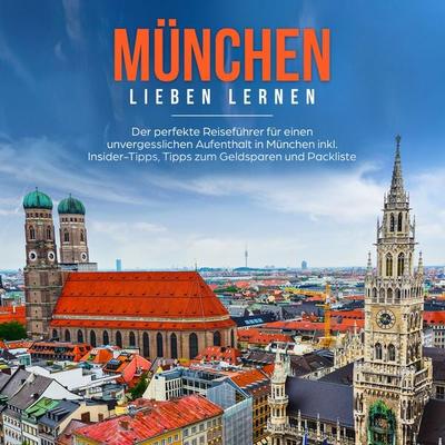 München lieben lernen: Der perfekte Reiseführer für einen unvergesslichen Aufenthalt in München inkl. Insider Tipps, Tipps zum Geldsparen und