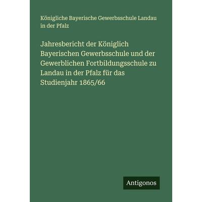 Jahresbericht der Königlich Bayerischen Gewerbsschule und der Gewerblichen Fortbildungsschule zu Landau in der Pfalz für das Studienjahr 1865/66,