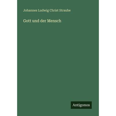 Gott und der Mensch, Taschenbuch von Johannes Ludwig Christ Straube, Antigonos Verlag, 978-3-563-65701-0