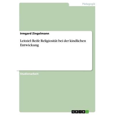Leitziel: Reife Religiosität bei der kindlichen Entwickung, Taschenbuch von Irmgard Zingelmann, GRIN, 978-3-656-48160-7