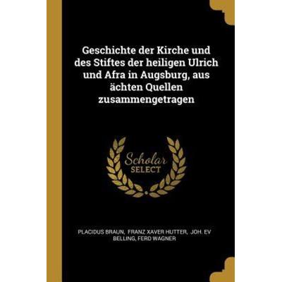 Geschichte Der Kirche Und Des Stiftes Der Heiligen Ulrich Und Afra in Augsburg, Aus Ächten Quellen Zusammengetragen, Taschenbuch von Placidus Braun,