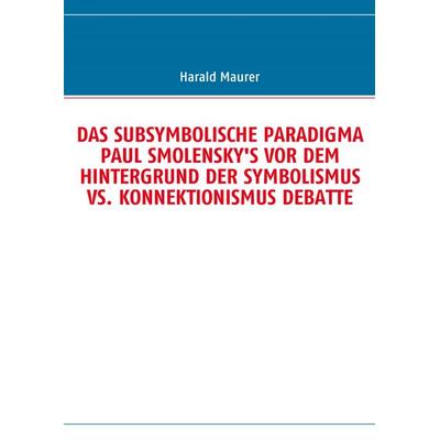 Das Subsymbolische Paradigma Paul Smolensky's Vor dem Hintergrund der Symbolismus Vs. Konnektionismus Debatte, Taschenbuch von Harald Maurer, BoD –