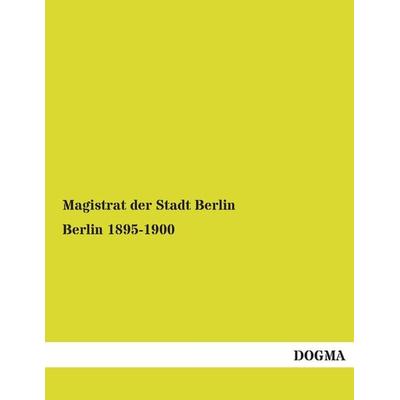 Magistrat der Stadt Berlin: Berlin 1895-1900, Taschenbuch von Magistrat der Stadt Berlin, Dogma Verlag, 978-3-95454-525-4