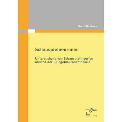 Schauspielneuronen: Untersuchung von Schauspieltheorien anhand der Spiegelneuronentheorie, Taschenbuch von Gerrit Neuhaus, Diplomica Verlag GmbH,