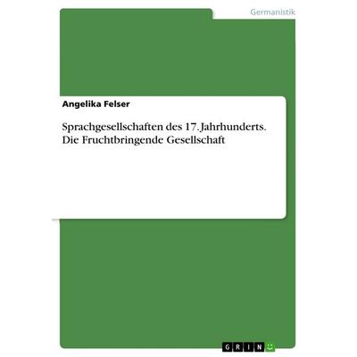 Sprachgesellschaften des 17. Jahrhunderts. Die Fruchtbringende Gesellschaft, Taschenbuch von Angelika Felser, GRIN, 978-3-668-52958-8