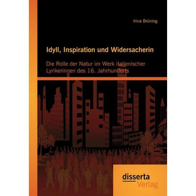 Idyll, Inspiration und Widersacherin: Die Rolle der Natur im Werk italienischer Lyrikerinnen des 16. Jahrhunderts, Taschenbuch von Irina Brüning,