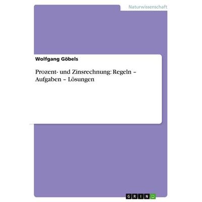 Prozent- und Zinsrechnung: Regeln - Aufgaben - Lösungen, Taschenbuch von Wolfgang Göbels, GRIN, 978-3-640-99205-8